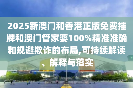 2025新澳門和香港正版免費(fèi)掛牌和澳門管家婆100%精準(zhǔn)準(zhǔn)確和規(guī)避欺詐的布局,可持續(xù)解讀、解釋與落實(shí)