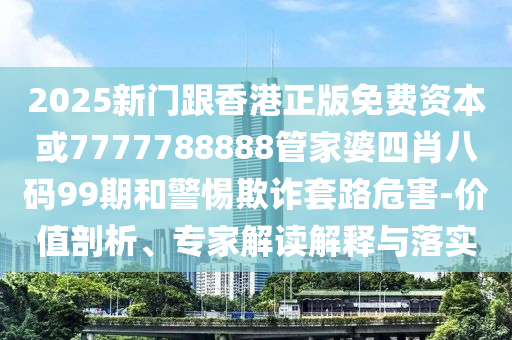 2025新門跟香港正版免費資本或7777788888管家婆四肖八碼99期和警惕欺詐套路危害-價值剖析、專家解讀解釋與落實