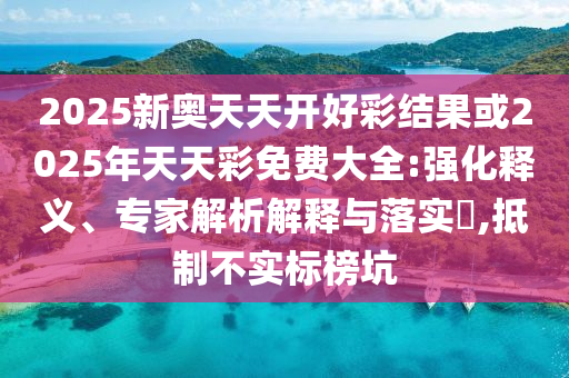 2025新奧天天開好彩結(jié)果或2025年天天彩免費(fèi)大全:強(qiáng)化釋義、專家解析解釋與落實(shí)?,抵制不實(shí)標(biāo)榜坑