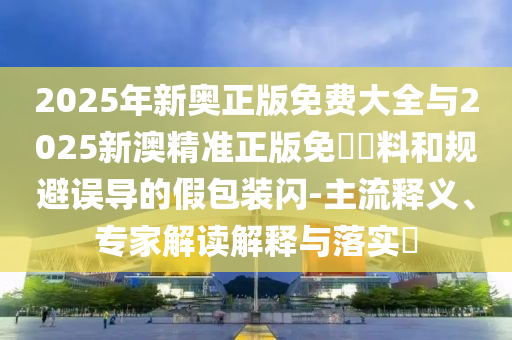 2025年新奧正版免費(fèi)大全與2025新澳精準(zhǔn)正版免費(fèi)資料和規(guī)避誤導(dǎo)的假包裝閃-主流釋義、專家解讀解釋與落實(shí)?