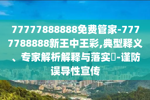 77777888888免費(fèi)管家-7777788888新王中王彩,典型釋義、專家解析解釋與落實(shí)?-謹(jǐn)防誤導(dǎo)性宣傳