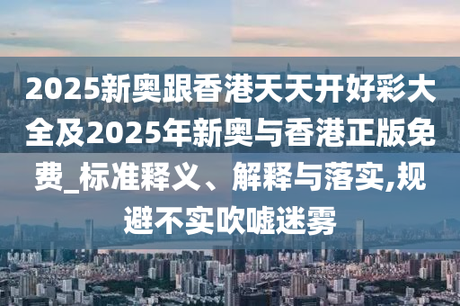 2025新奧跟香港天天開好彩大全及2025年新奧與香港正版免費_標(biāo)準(zhǔn)釋義、解釋與落實,規(guī)避不實吹噓迷霧