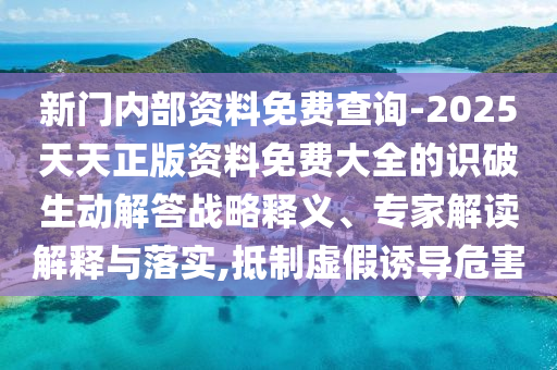 新門內(nèi)部資料免費查詢-2025天天正版資料免費大全的識破生動解答戰(zhàn)略釋義、專家解讀解釋與落實,抵制虛假誘導危害