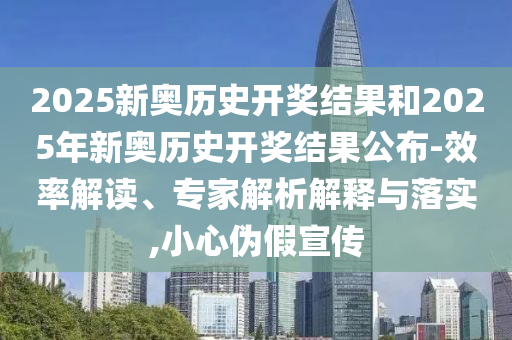 2025新奧歷史開獎結果和2025年新奧歷史開獎結果公布-效率解讀、專家解析解釋與落實,小心偽假宣傳
