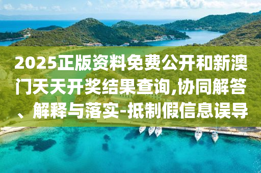 2025正版資料免費(fèi)公開(kāi)和新澳門(mén)天天開(kāi)獎(jiǎng)結(jié)果查詢,協(xié)同解答、解釋與落實(shí)-抵制假信息誤導(dǎo)