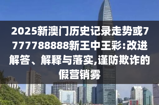 2025新澳門歷史記錄走勢或7777788888新王中王彩:改進(jìn)解答、解釋與落實,謹(jǐn)防欺詐的假營銷霧