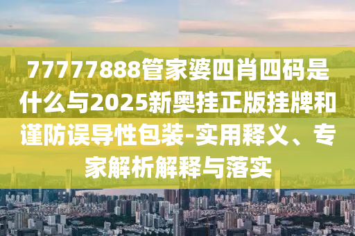 77777888管家婆四肖四碼是什么與2025新奧掛正版掛牌和謹(jǐn)防誤導(dǎo)性包裝-實(shí)用釋義、專家解析解釋與落實(shí)
