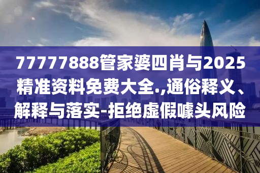 77777888管家婆四肖與2025精準(zhǔn)資料免費(fèi)大全.,通俗釋義、解釋與落實(shí)-拒絕虛假噱頭風(fēng)險