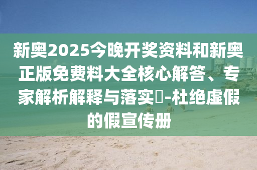 新奧2025今晚開獎資料和新奧正版免費料大全核心解答、專家解析解釋與落實?-杜絕虛假的假宣傳冊