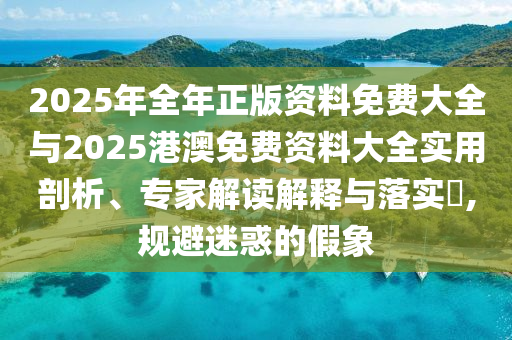 2025年全年正版資料免費(fèi)大全與2025港澳免費(fèi)資料大全實(shí)用剖析、專家解讀解釋與落實(shí)?,規(guī)避迷惑的假象