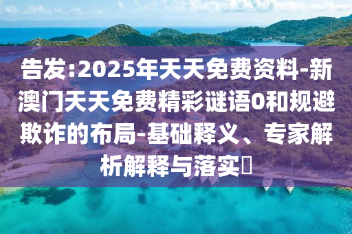 告發(fā):2025年天天免費(fèi)資料-新澳門天天免費(fèi)精彩謎語0和規(guī)避欺詐的布局-基礎(chǔ)釋義、專家解析解釋與落實(shí)?