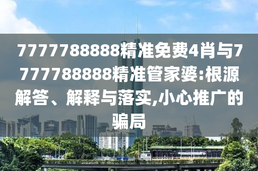 7777788888精準(zhǔn)免費(fèi)4肖與7777788888精準(zhǔn)管家婆:根源解答、解釋與落實(shí),小心推廣的騙局