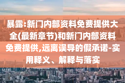暴露:新門(mén)內(nèi)部資料免費(fèi)提供大全(最新章節(jié))和新門(mén)內(nèi)部資料免費(fèi)提供,遠(yuǎn)離誤導(dǎo)的假承諾-實(shí)用釋義、解釋與落實(shí)