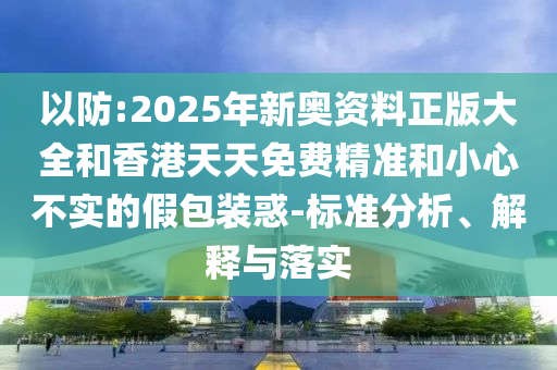 以防:2025年新奧資料正版大全和香港天天免費(fèi)精準(zhǔn)和小心不實(shí)的假包裝惑-標(biāo)準(zhǔn)分析、解釋與落實(shí)