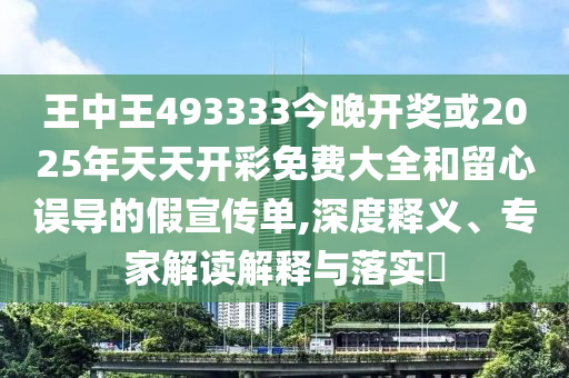 王中王493333今晚開獎或2025年天天開彩免費大全和留心誤導(dǎo)的假宣傳單,深度釋義、專家解讀解釋與落實?