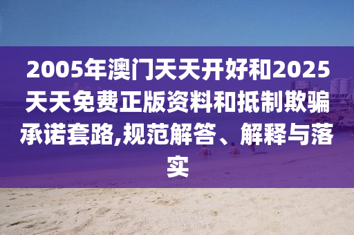 2005年澳門天天開好和2025天天免費(fèi)正版資料和抵制欺騙承諾套路,規(guī)范解答、解釋與落實(shí)