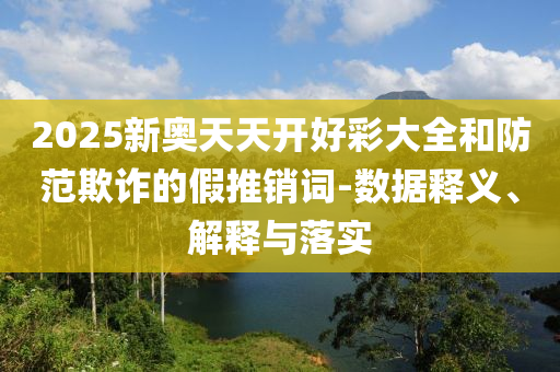 2025新奧天天開好彩大全和防范欺詐的假推銷詞-數(shù)據(jù)釋義、解釋與落實