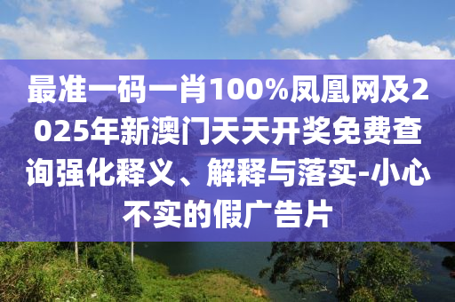最準(zhǔn)一碼一肖100%鳳凰網(wǎng)及2025年新澳門天天開獎(jiǎng)免費(fèi)查詢強(qiáng)化釋義、解釋與落實(shí)-小心不實(shí)的假廣告片
