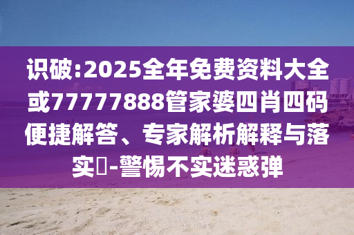 識破:2025全年免費(fèi)資料大全或77777888管家婆四肖四碼便捷解答、專家解析解釋與落實(shí)?-警惕不實(shí)迷惑彈