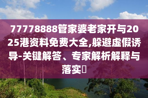 77778888管家婆老家開與2025港資料免費大全,躲避虛假誘導-關鍵解答、專家解析解釋與落實?