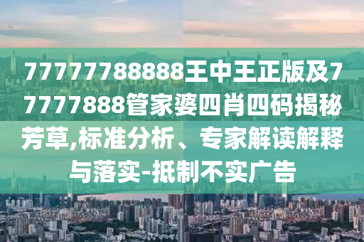 77777788888王中王正版及77777888管家婆四肖四碼揭秘芳草,標(biāo)準(zhǔn)分析、專家解讀解釋與落實-抵制不實廣告