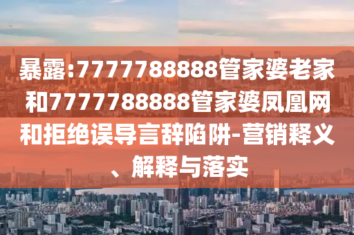 暴露:7777788888管家婆老家和7777788888管家婆鳳凰網(wǎng)和拒絕誤導言辭陷阱-營銷釋義、解釋與落實