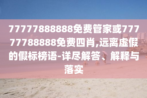 77777888888免費管家或77777788888免費四肖,遠離虛假的假標榜語-詳盡解答、解釋與落實