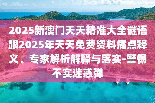 2025新澳門天天精準大全謎語跟2025年天天免費資料痛點釋義、專家解析解釋與落實-警惕不實迷惑彈