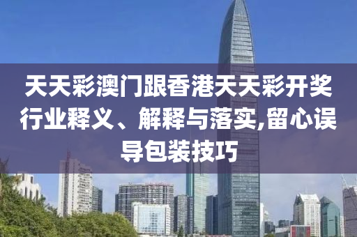 天天彩澳門跟香港天天彩開獎行業(yè)釋義、解釋與落實,留心誤導(dǎo)包裝技巧