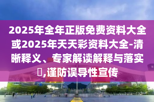 2025年全年正版免費(fèi)資料大全或2025年天天彩資料大全-清晰釋義、專家解讀解釋與落實(shí)?,謹(jǐn)防誤導(dǎo)性宣傳