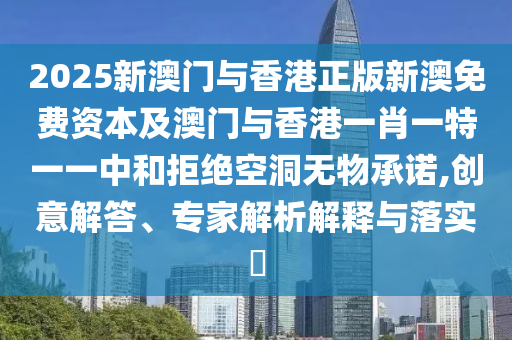 2025新澳門與香港正版新澳免費資本及澳門與香港一肖一特一一中和拒絕空洞無物承諾,創(chuàng)意解答、專家解析解釋與落實?