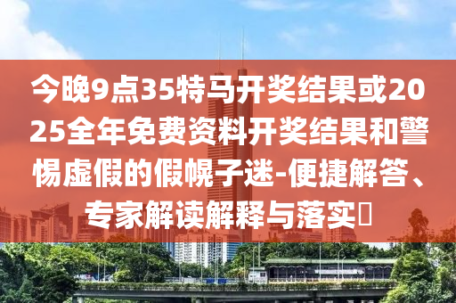 今晚9點35特馬開獎結(jié)果或2025全年免費資料開獎結(jié)果和警惕虛假的假幌子迷-便捷解答、專家解讀解釋與落實?