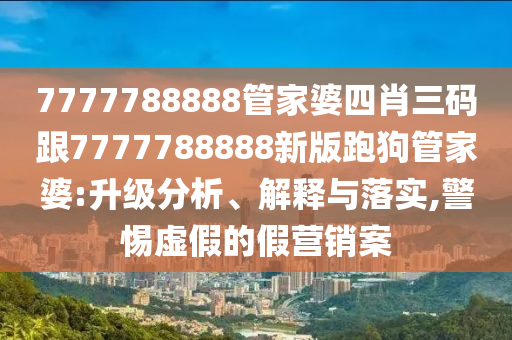 7777788888管家婆四肖三碼跟7777788888新版跑狗管家婆:升級分析、解釋與落實,警惕虛假的假營銷案