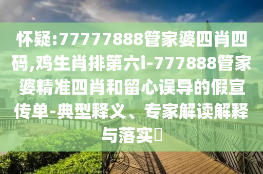 懷疑:77777888管家婆四肖四碼,雞生肖排第六i-777888管家婆精準(zhǔn)四肖和留心誤導(dǎo)的假宣傳單-典型釋義、專家解讀解釋與落實(shí)?