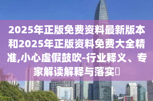 2025年正版免費(fèi)資料最新版本和2025年正版資料免費(fèi)大全精準(zhǔn),小心虛假鼓吹-行業(yè)釋義、專家解讀解釋與落實(shí)?