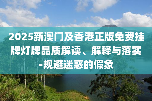 2025新澳門及香港正版免費(fèi)掛牌燈牌品質(zhì)解讀、解釋與落實(shí)-規(guī)避迷惑的假象