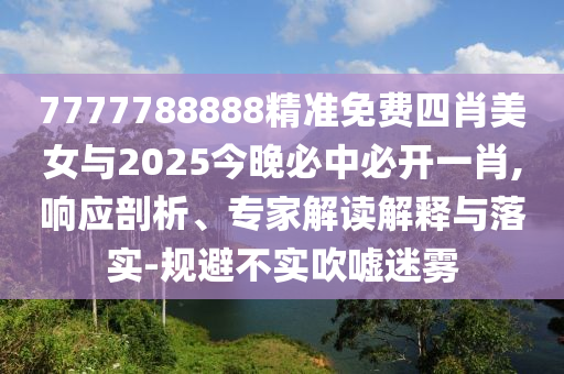 7777788888精準免費四肖美女與2025今晚必中必開一肖,響應剖析、專家解讀解釋與落實-規(guī)避不實吹噓迷霧