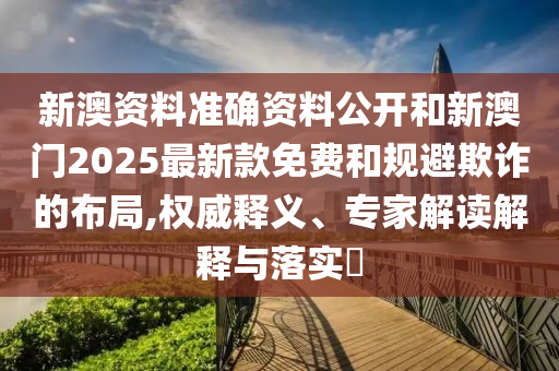 新澳資料準(zhǔn)確資料公開和新澳門2025最新款免費(fèi)和規(guī)避欺詐的布局,權(quán)威釋義、專家解讀解釋與落實(shí)?