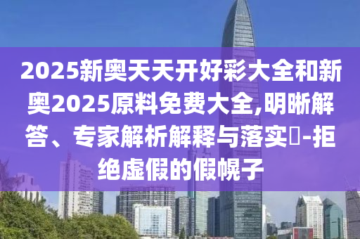 2025新奧天天開好彩大全和新奧2025原料免費大全,明晰解答、專家解析解釋與落實?-拒絕虛假的假幌子