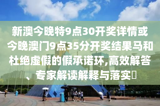 新澳今晚特9點(diǎn)30開(kāi)獎(jiǎng)詳情或今晚澳門(mén)9點(diǎn)35分開(kāi)獎(jiǎng)結(jié)果馬和杜絕虛假的假承諾環(huán),高效解答、專家解讀解釋與落實(shí)?