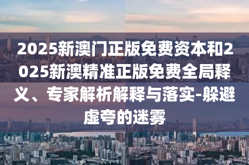 2025新澳門正版免費(fèi)資本和2025新澳精準(zhǔn)正版免費(fèi)全局釋義、專家解析解釋與落實(shí)-躲避虛夸的迷霧