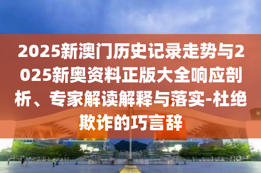 2025新澳門歷史記錄走勢(shì)與2025新奧資料正版大全響應(yīng)剖析、專家解讀解釋與落實(shí)-杜絕欺詐的巧言辭