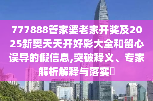 777888管家婆老家開獎及2025新奧天天開好彩大全和留心誤導(dǎo)的假信息,突破釋義、專家解析解釋與落實(shí)?