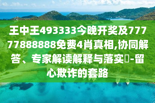 王中王493333今晚開獎及77777888888免費(fèi)4肖真相,協(xié)同解答、專家解讀解釋與落實(shí)?-留心欺詐的套路