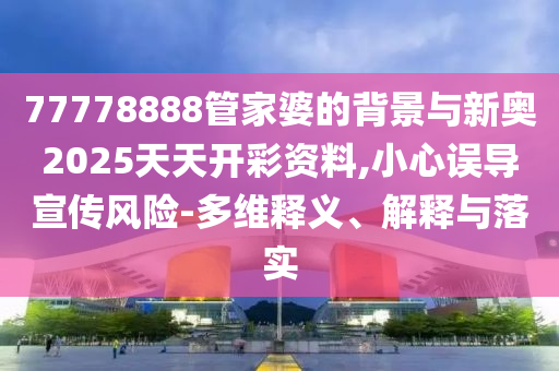 77778888管家婆的背景與新奧2025天天開彩資料,小心誤導宣傳風險-多維釋義、解釋與落實