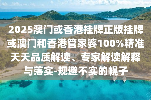 2025澳門或香港掛牌正版掛牌或澳門和香港管家婆100%精準(zhǔn)天天品質(zhì)解讀、專家解讀解釋與落實(shí)-規(guī)避不實(shí)的幌子