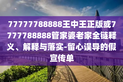 77777788888王中王正版或7777788888管家婆老家全鏈釋義、解釋與落實(shí)-留心誤導(dǎo)的假宣傳單