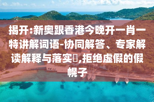 揭開:新奧跟香港今晚開一肖一特講解詞語-協(xié)同解答、專家解讀解釋與落實?,拒絕虛假的假幌子