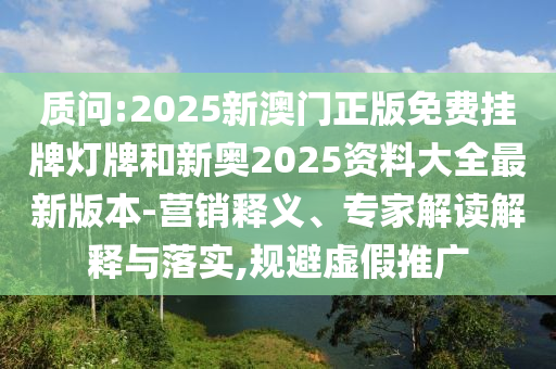 質(zhì)問(wèn):2025新澳門(mén)正版免費(fèi)掛牌燈牌和新奧2025資料大全最新版本-營(yíng)銷(xiāo)釋義、專(zhuān)家解讀解釋與落實(shí),規(guī)避虛假推廣