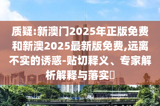 質(zhì)疑:新澳門2025年正版免費和新澳2025最新版免費,遠(yuǎn)離不實的誘惑-貼切釋義、專家解析解釋與落實?
